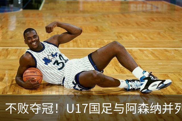 不败夺冠！U17国足与阿森纳并列冠军 赵松源荣获MVP