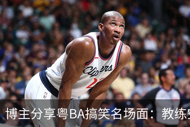 博主分享粤BA搞笑名场面：教练空气封盖对方三分投篮