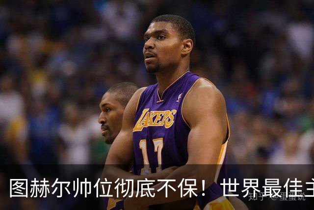 图赫尔帅位彻底不保！世界最佳主帅坐等英格兰，只为下课接班
