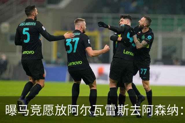 曝马竞愿放阿尔瓦雷斯去阿森纳：体育总监已直接会谈，球员对重返英超持开放态度