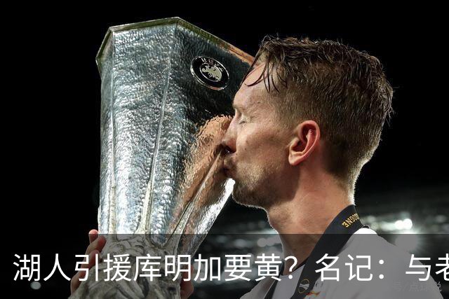 湖人引援库明加要黄？名记：与老鹰从未进行过实质先签后换谈判