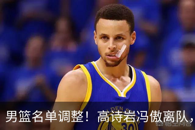男篮名单调整！高诗岩冯傲离队，胡明轩健康回归，后续仍会有变动