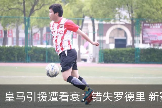 皇马引援遭看衰：错失罗德里 新赛季恐再度四大皆空