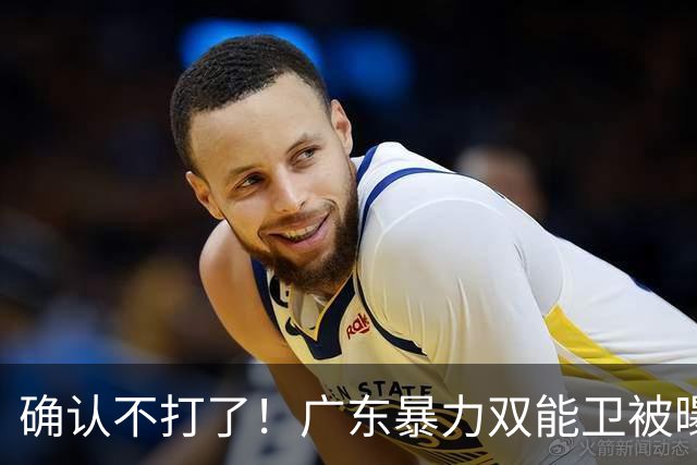 确认不打了！广东暴力双能卫被曝离队，朱芳雨惨遭重大打击！