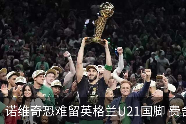 诺维奇恐难留英格兰U21国脚 费舍尔遭英超四队哄抢