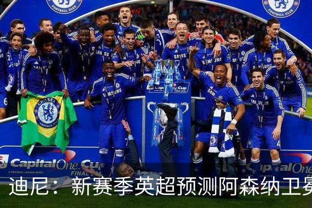 迪尼：新赛季英超预测阿森纳卫冕，曼城、利物浦、蓝军进前四
