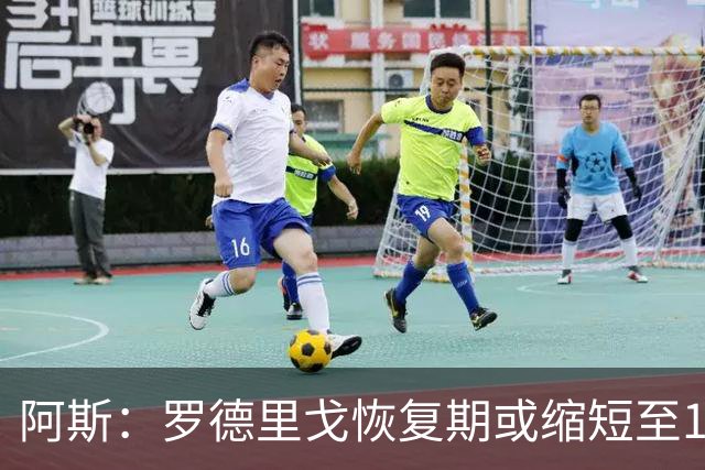 阿斯：罗德里戈恢复期或缩短至10个月，预计明年1月获医疗许可
