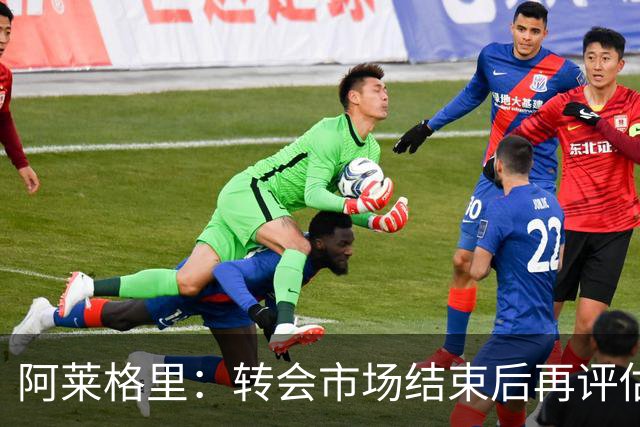 阿莱格里：转会市场结束后再评估阵容，那不勒斯热身赛2比0轻取