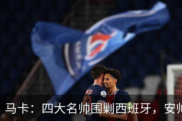 马卡：四大名帅围剿西班牙，安帅齐祖渣叔瓜帅各有使命