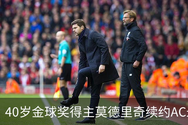 40岁金球奖得主莫德里奇续约AC米兰：渴望反弹，迎接新挑战
