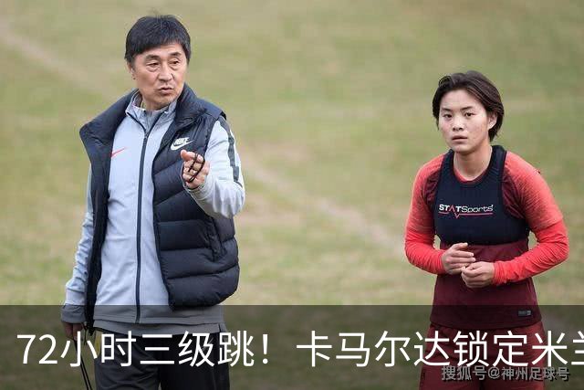 72小时三级跳！卡马尔达锁定米兰一线队席位，新赛季将参加欧战