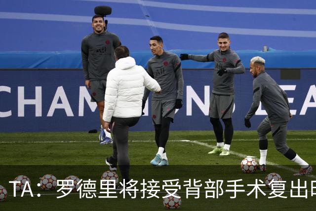 TA：罗德里将接受背部手术复出时间未知，而皇马目前无意签下他